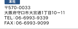 本社：〒570-0033 大阪府守口市大宮通1丁目10－11 TEL：06-6993-9339 FAX：06-6993-9099