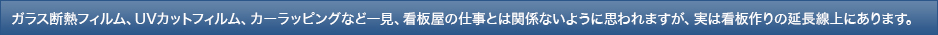 ガラス断熱フィルム、UVカットフィルム、カーラッピングなど一見、看板屋の仕事とは関係ないように思われますが、実は看板作りの延長線上にあります。